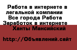 Работа в интернете в легальной компании. - Все города Работа » Заработок в интернете   . Ханты-Мансийский